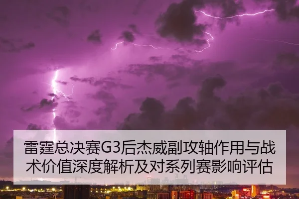 雷霆总决赛G3后杰威副攻轴作用与战术价值深度解析及对系列赛影响评估