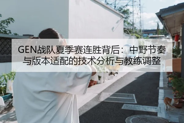 GEN战队夏季赛连胜背后：中野节奏与版本适配的技术分析与教练调整