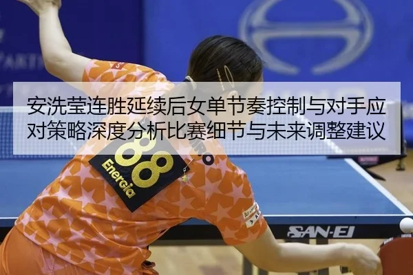 安洗莹连胜延续后女单节奏控制与对手应对策略深度分析比赛细节与未来调整建议