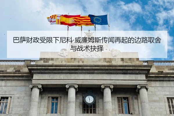 巴萨财政受限下尼科·威廉姆斯传闻再起的边路取舍与战术抉择